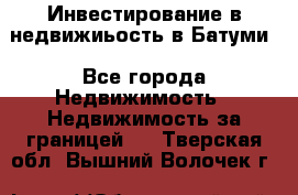 Инвестирование в недвижиьость в Батуми - Все города Недвижимость » Недвижимость за границей   . Тверская обл.,Вышний Волочек г.